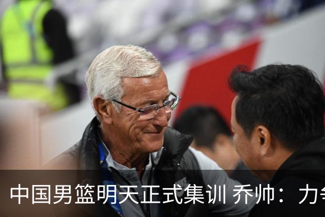 中国男篮明天正式集训 乔帅：力争奥运会门票